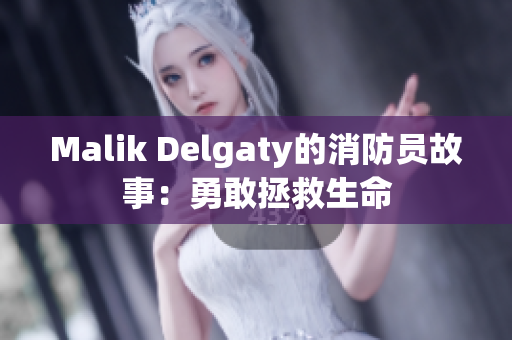 Malik Delgaty的消防员故事：勇敢拯救生命