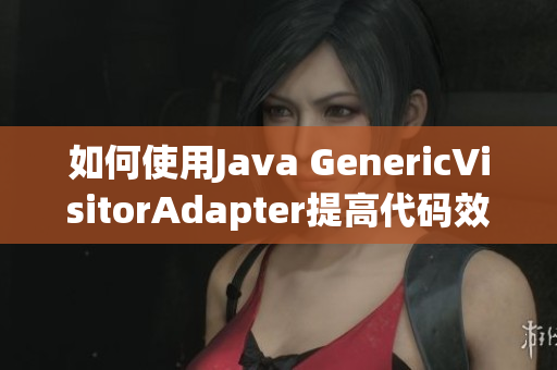 如何使用Java GenericVisitorAdapter提高代码效率