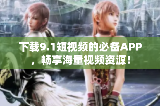 下载9.1短视频的必备APP，畅享海量视频资源！