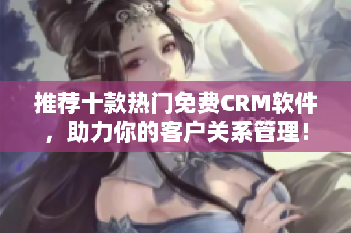 推荐十款热门免费CRM软件，助力你的客户关系管理！