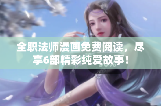 全职法师漫画免费阅读，尽享6部精彩纯爱故事！