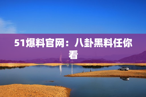 51爆料官网：八卦黑料任你看