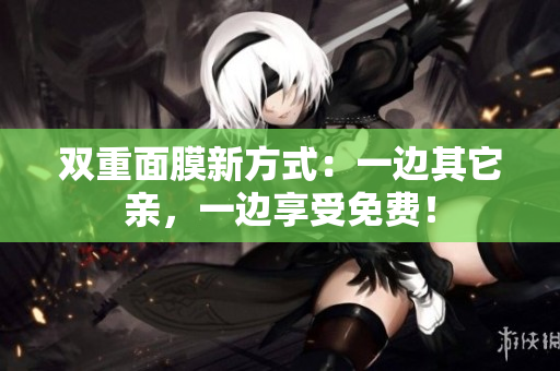 双重面膜新方式：一边其它亲，一边享受免费！