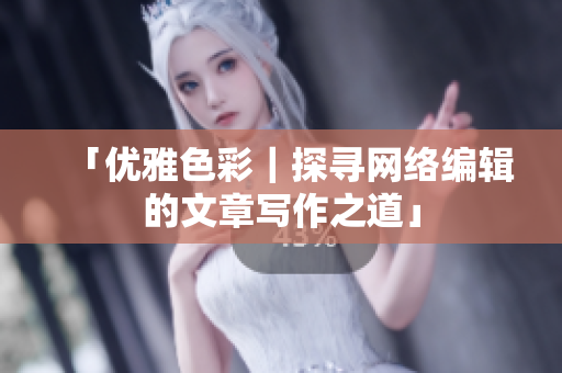 「优雅色彩｜探寻网络编辑的文章写作之道」