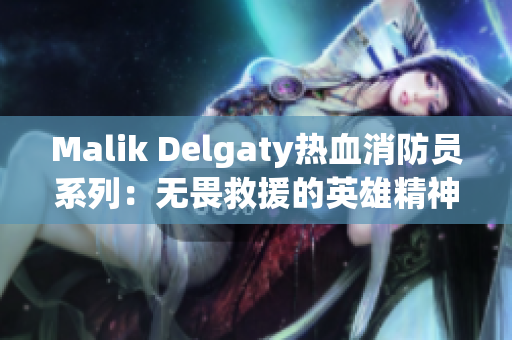 Malik Delgaty热血消防员系列：无畏救援的英雄精神
