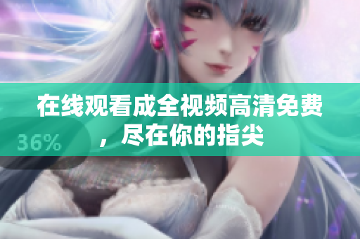 在线观看成全视频高清免费，尽在你的指尖