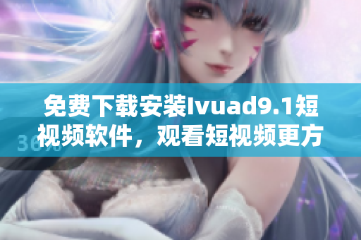 免费下载安装Ivuad9.1短视频软件，观看短视频更方便