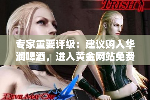 专家重要评级：建议购入华润啤酒，进入黄金网站免费获得！
