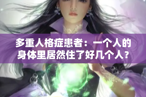 多重人格症患者：一个人的身体里居然住了好几个人？
