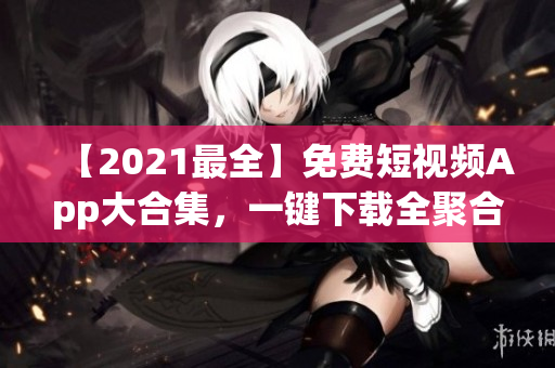 【2021最全】免费短视频App大合集，一键下载全聚合