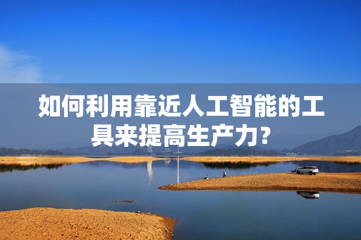 如何利用靠近人工智能的工具来提高生产力？