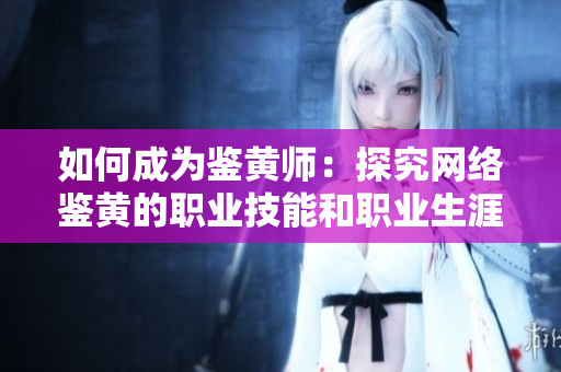 如何成为鉴黄师：探究网络鉴黄的职业技能和职业生涯