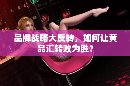 品牌战略大反转，如何让黄品汇转败为胜？