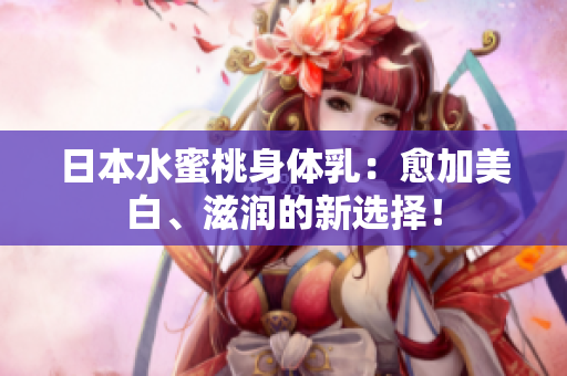 日本水蜜桃身体乳：愈加美白、滋润的新选择！