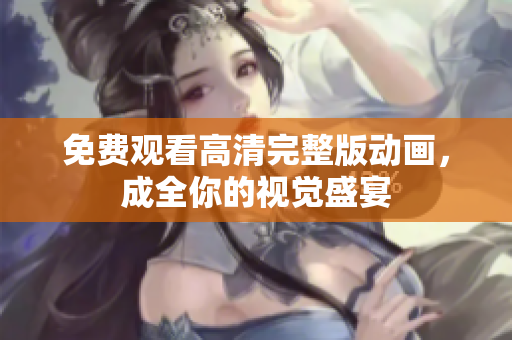 免费观看高清完整版动画，成全你的视觉盛宴