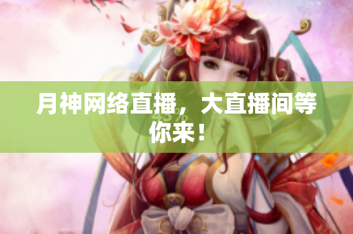 月神网络直播，大直播间等你来！