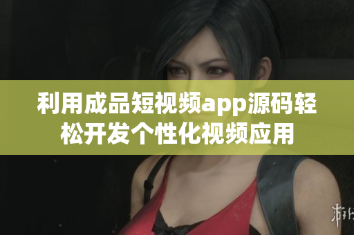 利用成品短视频app源码轻松开发个性化视频应用