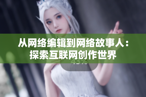 从网络编辑到网络故事人：探索互联网创作世界