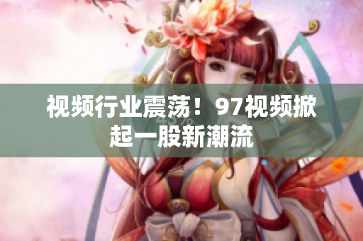 视频行业震荡！97视频掀起一股新潮流