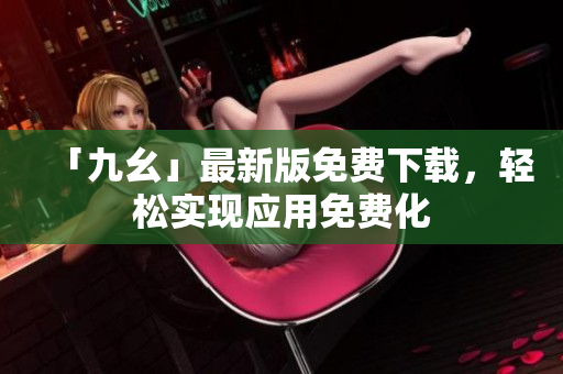 「九幺」最新版免费下载，轻松实现应用免费化
