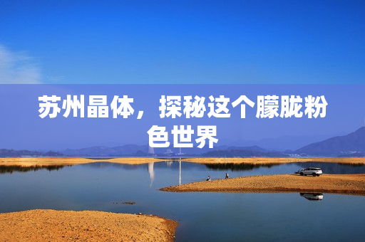 苏州晶体，探秘这个朦胧粉色世界