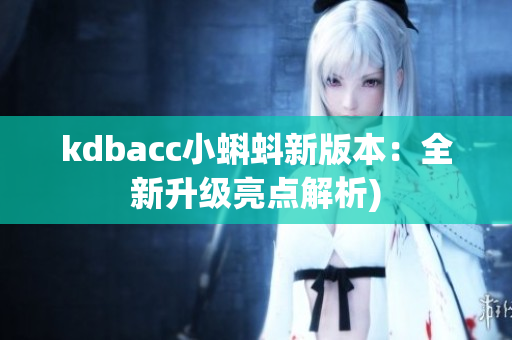 kdbacc小蝌蚪新版本：全新升级亮点解析)