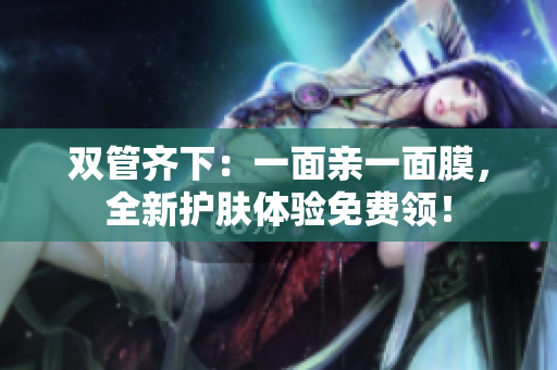 双管齐下：一面亲一面膜，全新护肤体验免费领！