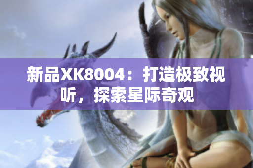 新品XK8004：打造极致视听，探索星际奇观