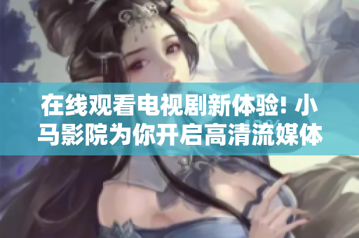 在线观看电视剧新体验! 小马影院为你开启高清流媒体时代!