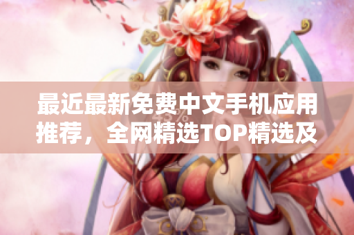 最近最新免费中文手机应用推荐，全网精选TOP精选及用户评价分析
