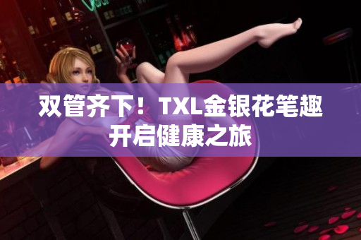 双管齐下！TXL金银花笔趣开启健康之旅