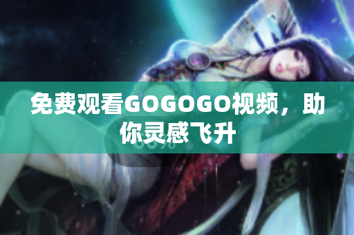 免费观看GOGOGO视频，助你灵感飞升