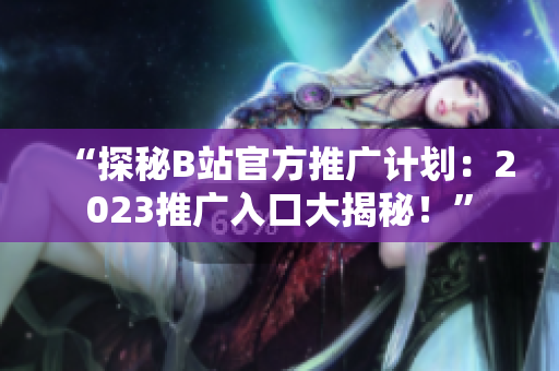 “探秘B站官方推广计划：2023推广入口大揭秘！”