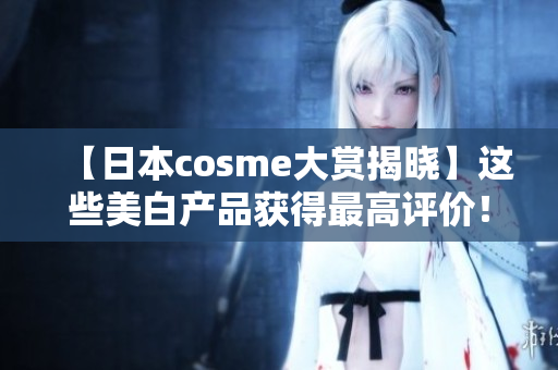 【日本cosme大赏揭晓】这些美白产品获得最高评价！