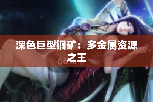 深色巨型铜矿：多金属资源之王