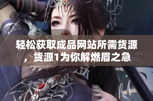 轻松获取成品网站所需货源，货源1为你解燃眉之急