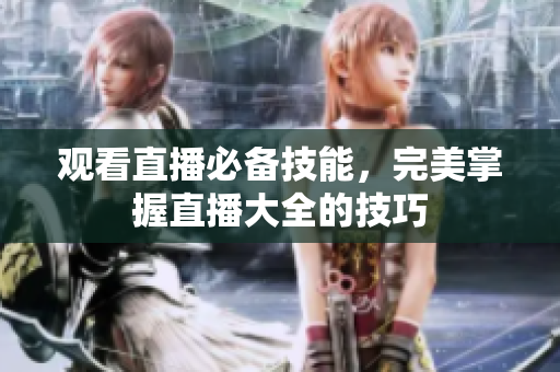 观看直播必备技能，完美掌握直播大全的技巧