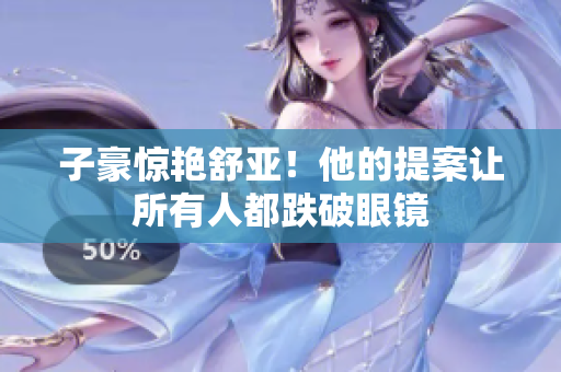 子豪惊艳舒亚！他的提案让所有人都跌破眼镜