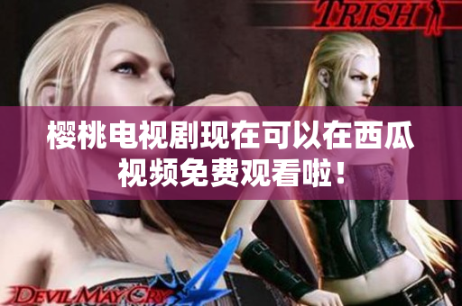 樱桃电视剧现在可以在西瓜视频免费观看啦！