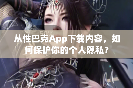 从性巴克App下载内容，如何保护你的个人隐私？