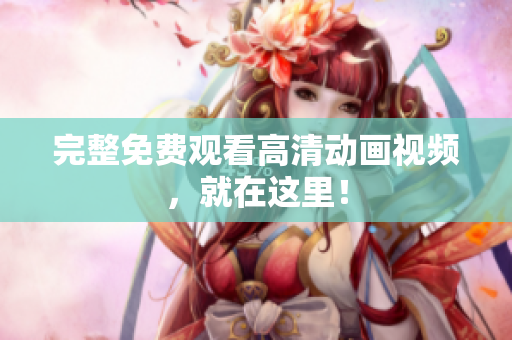 完整免费观看高清动画视频，就在这里！