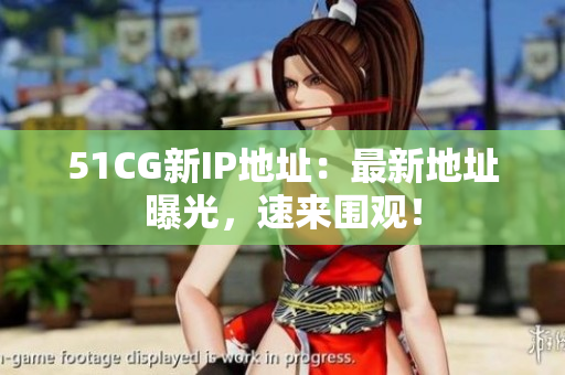 51CG新IP地址：最新地址曝光，速来围观！