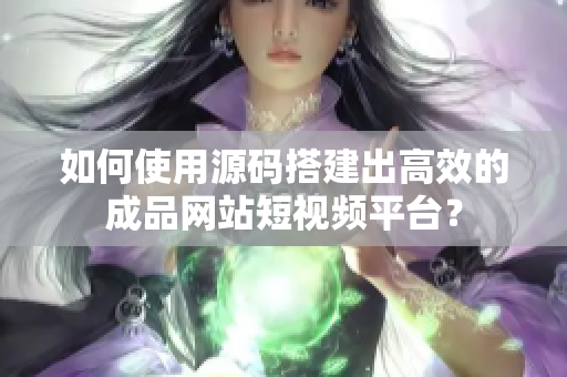 如何使用源码搭建出高效的成品网站短视频平台？