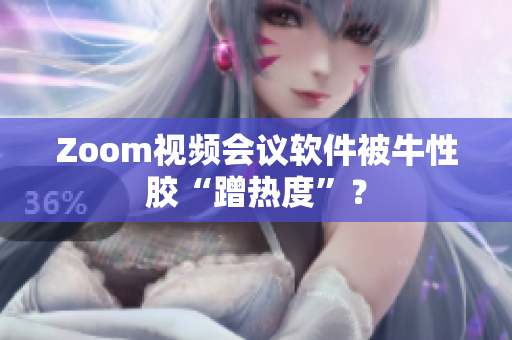 Zoom视频会议软件被牛性胶“蹭热度”？
