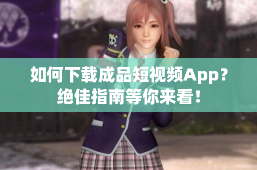如何下载成品短视频App？绝佳指南等你来看！