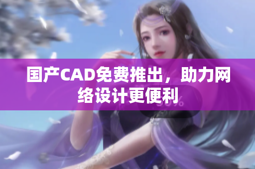 国产CAD免费推出，助力网络设计更便利