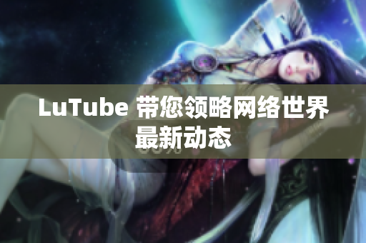 LuTube 带您领略网络世界最新动态