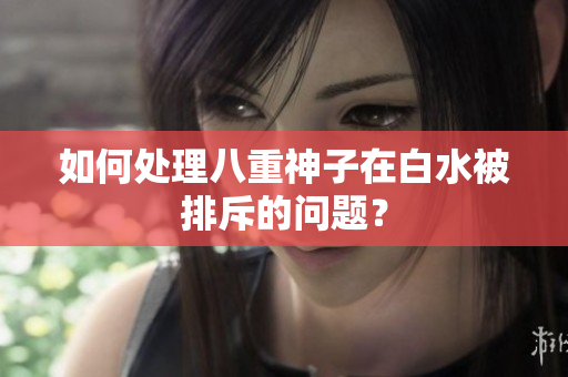 如何处理八重神子在白水被排斥的问题？