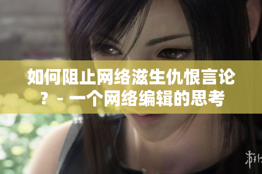 如何阻止网络滋生仇恨言论？- 一个网络编辑的思考
