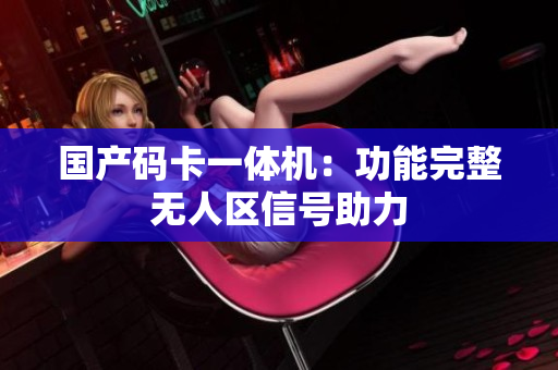 国产码卡一体机：功能完整无人区信号助力